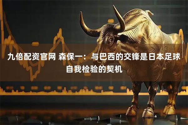 九倍配资官网 森保一：与巴西的交锋是日本足球自我检验的契机