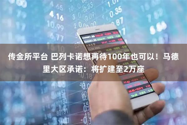 传金所平台 巴列卡诺想再待100年也可以！马德里大区承诺：将扩建至2万座