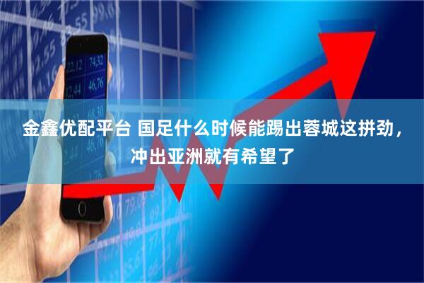 金鑫优配平台 国足什么时候能踢出蓉城这拼劲，冲出亚洲就有希望了