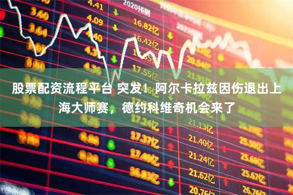 股票配资流程平台 突发！阿尔卡拉兹因伤退出上海大师赛，德约科维奇机会来了