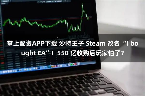 掌上配资APP下载 沙特王子 Steam 改名 “I bought EA”！550 亿收购后玩家怕了？