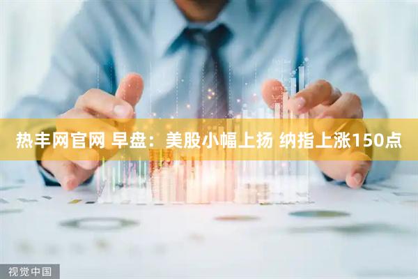 热丰网官网 早盘：美股小幅上扬 纳指上涨150点