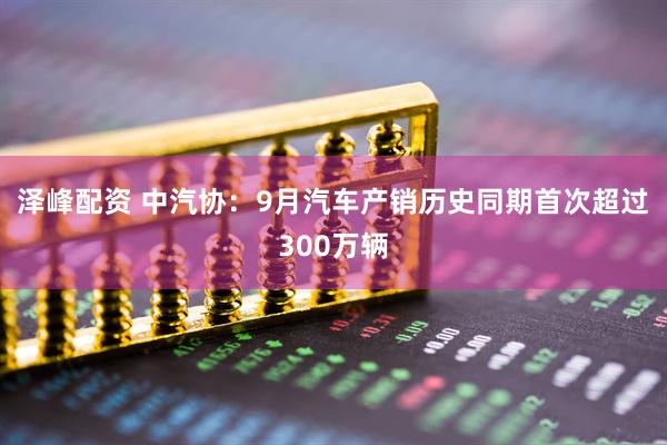 泽峰配资 中汽协：9月汽车产销历史同期首次超过300万辆