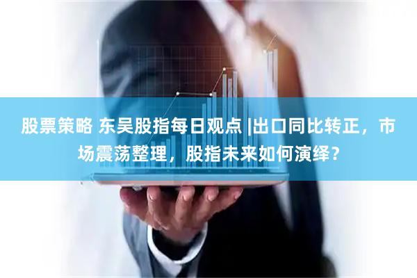股票策略 东吴股指每日观点 |出口同比转正，市场震荡整理，股指未来如何演绎？