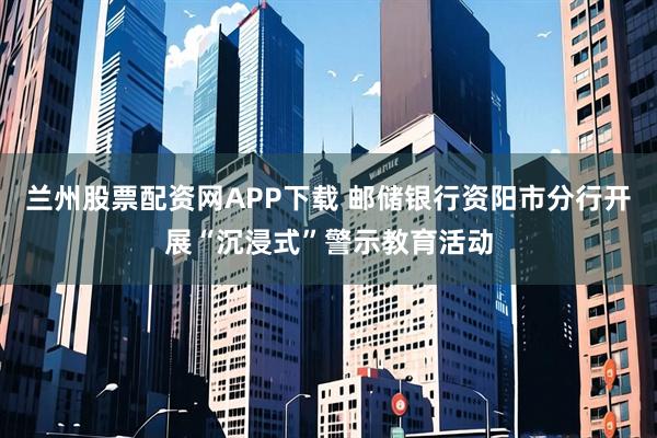 兰州股票配资网APP下载 邮储银行资阳市分行开展“沉浸式”警示教育活动
