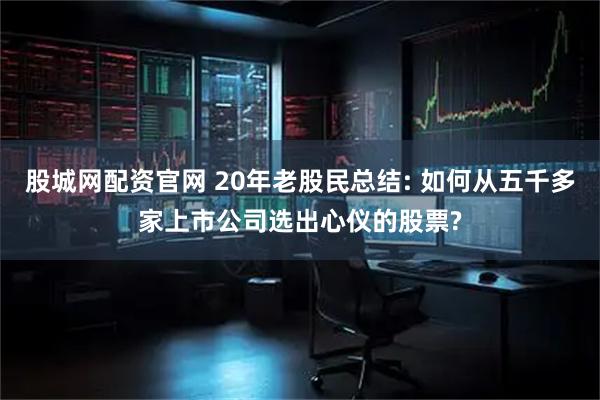 股城网配资官网 20年老股民总结: 如何从五千多家上市公司选出心仪的股票?