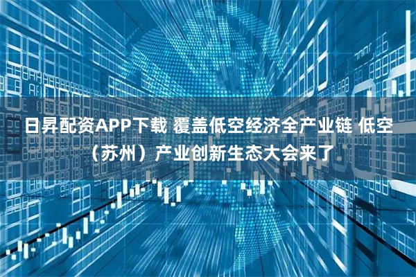 日昇配资APP下载 覆盖低空经济全产业链 低空（苏州）产业创新生态大会来了