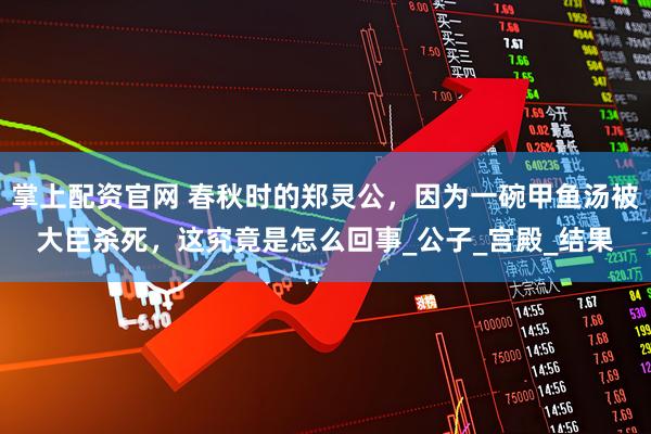 掌上配资官网 春秋时的郑灵公，因为一碗甲鱼汤被大臣杀死，这究竟是怎么回事_公子_宫殿_结果