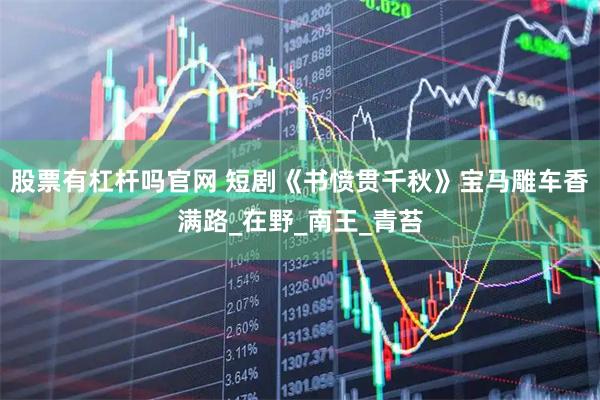 股票有杠杆吗官网 短剧《书愤贯千秋》宝马雕车香满路_在野_南王_青苔