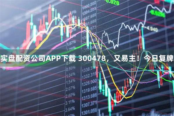 实盘配资公司APP下载 300478，又易主！今日复牌