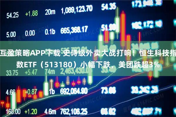 互盈策略APP下载 史诗级外卖大战打响！恒生科技指数ETF（513180）小幅下跌，美团跌超3%