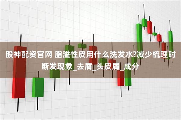 股神配资官网 脂溢性皮用什么洗发水?减少梳理时断发现象_去屑_头皮屑_成分