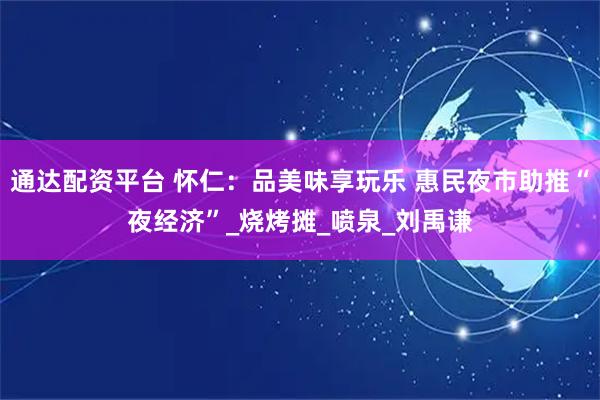 通达配资平台 怀仁：品美味享玩乐 惠民夜市助推“夜经济”_烧烤摊_喷泉_刘禹谦