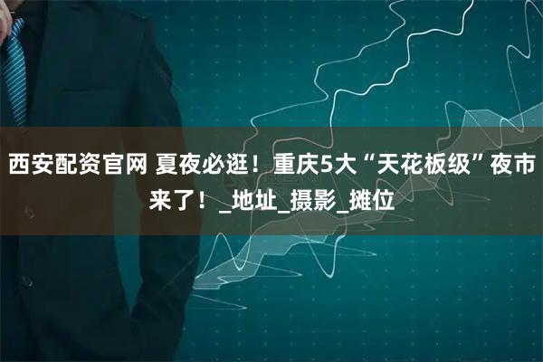 西安配资官网 夏夜必逛！重庆5大“天花板级”夜市来了！_地址_摄影_摊位