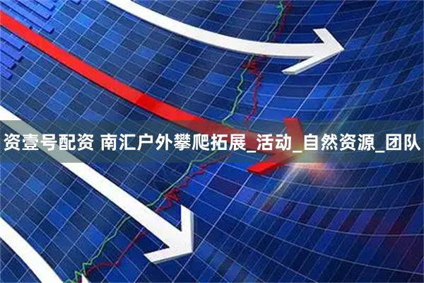 资壹号配资 南汇户外攀爬拓展_活动_自然资源_团队