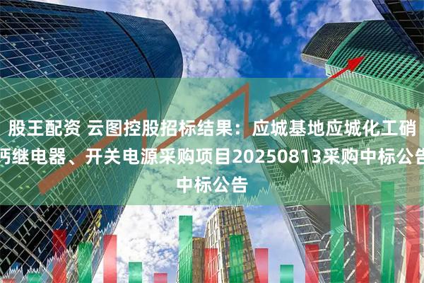 股王配资 云图控股招标结果：应城基地应城化工硝钙继电器、开关电源采购项目20250813采购中标公告