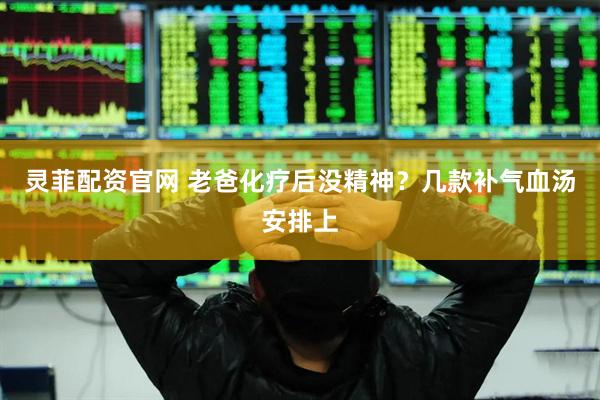 灵菲配资官网 老爸化疗后没精神？几款补气血汤安排上