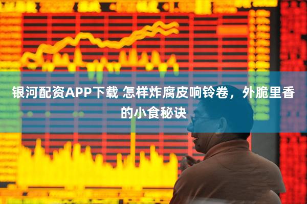 银河配资APP下载 怎样炸腐皮响铃卷，外脆里香的小食秘诀