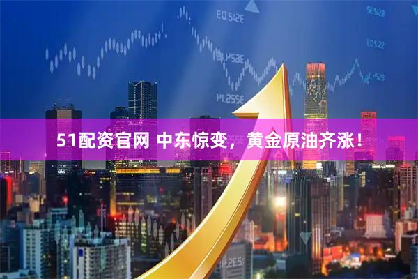51配资官网 中东惊变，黄金原油齐涨！
