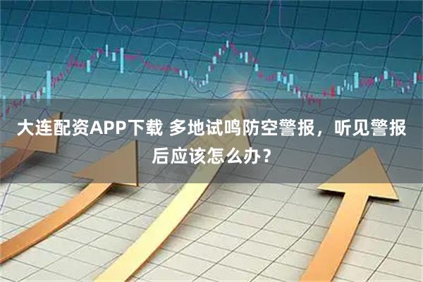 大连配资APP下载 多地试鸣防空警报，听见警报后应该怎么办？