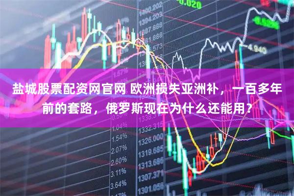 盐城股票配资网官网 欧洲损失亚洲补，一百多年前的套路，俄罗斯现在为什么还能用？