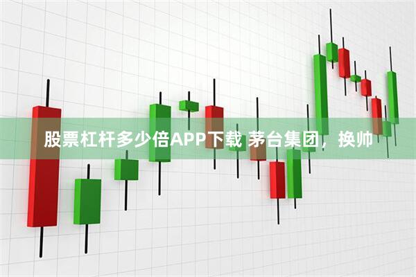 股票杠杆多少倍APP下载 茅台集团，换帅