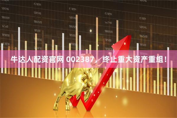 牛达人配资官网 002387，终止重大资产重组！