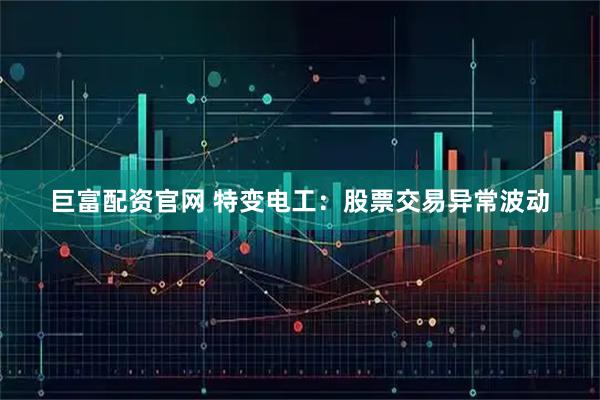 巨富配资官网 特变电工：股票交易异常波动