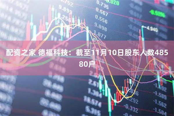 配资之家 德福科技：截至11月10日股东人数48580户