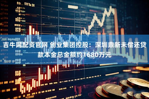 吉牛网配资官网 创业集团控股：深圳鼎新未偿还贷款本金总金额约1680万元