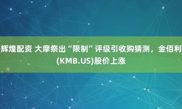辉煌配资 大摩祭出“限制”评级引收购猜测，金佰利(KMB.US)股价上涨