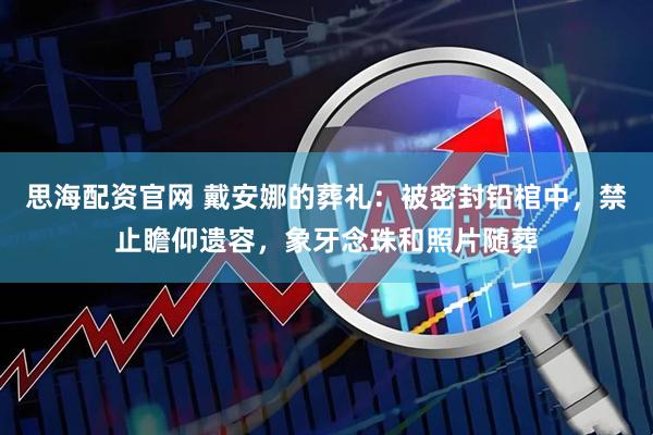思海配资官网 戴安娜的葬礼：被密封铅棺中，禁止瞻仰遗容，象牙念珠和照片随葬