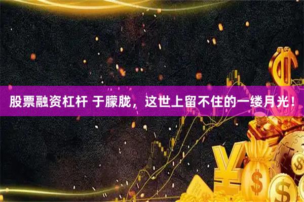 股票融资杠杆 于朦胧，这世上留不住的一缕月光！