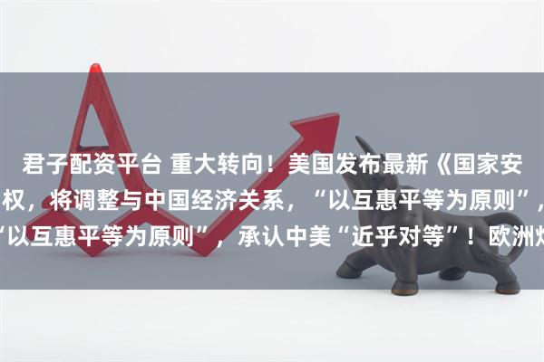君子配资平台 重大转向！美国发布最新《国家安全战略》：放弃全球霸权，将调整与中国经济关系，“以互惠平等为原则”，承认中美“近乎对等”！欧洲炸锅