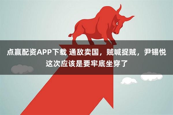 点赢配资APP下载 通敌卖国，贼喊捉贼，尹锡悦这次应该是要牢底坐穿了