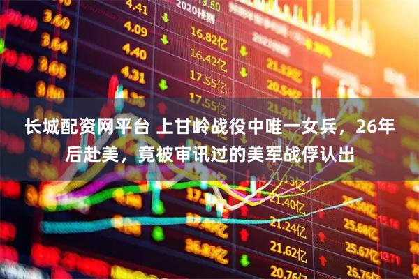 长城配资网平台 上甘岭战役中唯一女兵，26年后赴美，竟被审讯过的美军战俘认出