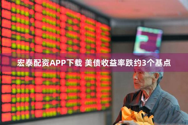宏泰配资APP下载 美债收益率跌约3个基点