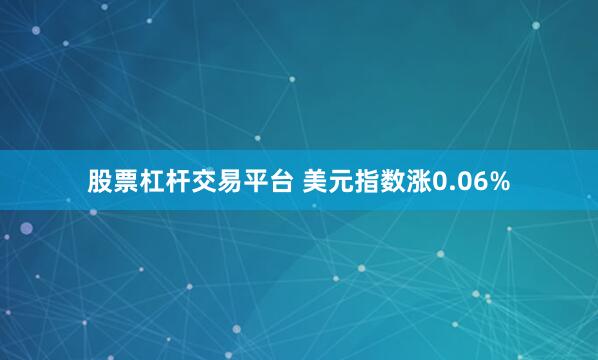 股票杠杆交易平台 美元指数涨0.06%