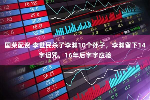 国荣配资 李世民杀了李渊10个孙子，李渊留下14字诅咒，16年后字字应验
