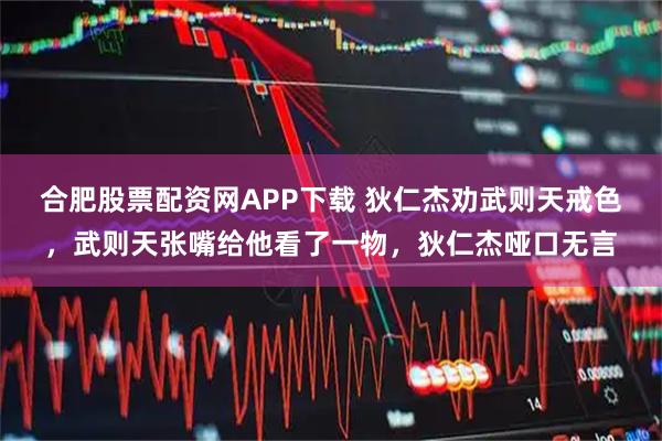 合肥股票配资网APP下载 狄仁杰劝武则天戒色，武则天张嘴给他看了一物，狄仁杰哑口无言