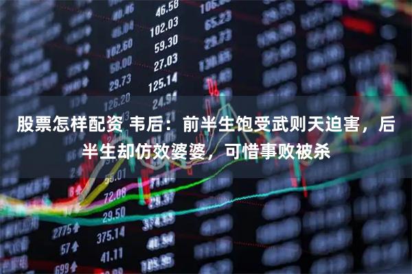 股票怎样配资 韦后：前半生饱受武则天迫害，后半生却仿效婆婆，可惜事败被杀