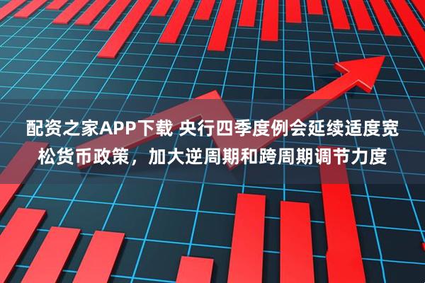 配资之家APP下载 央行四季度例会延续适度宽松货币政策，加大逆周期和跨周期调节力度