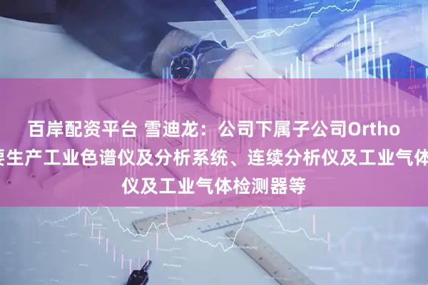 百岸配资平台 雪迪龙：公司下属子公司Orthodyne主要生产工业色谱仪及分析系统、连续分析仪及工业气体检测器等
