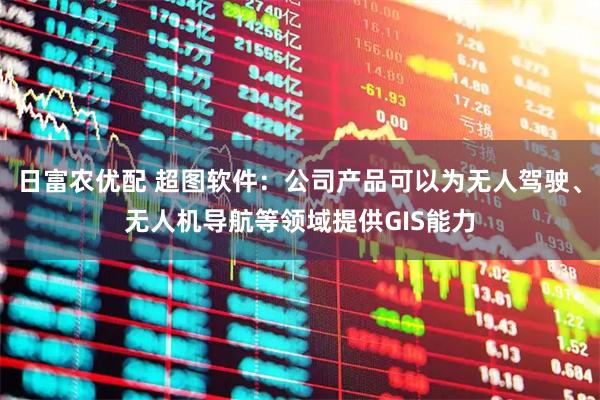 日富农优配 超图软件：公司产品可以为无人驾驶、无人机导航等领域提供GIS能力