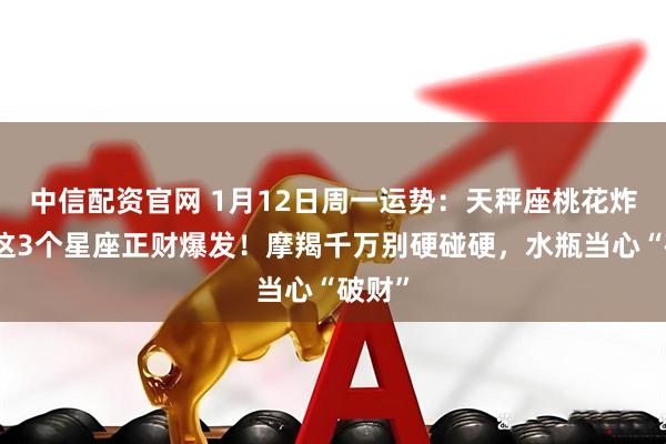 中信配资官网 1月12日周一运势：天秤座桃花炸裂，这3个星座正财爆发！摩羯千万别硬碰硬，水瓶当心“破财”