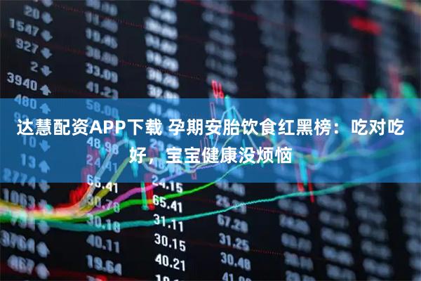 达慧配资APP下载 孕期安胎饮食红黑榜：吃对吃好，宝宝健康没烦恼