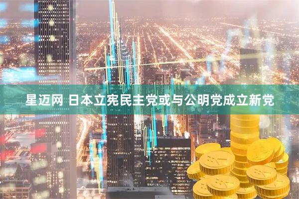星迈网 日本立宪民主党或与公明党成立新党