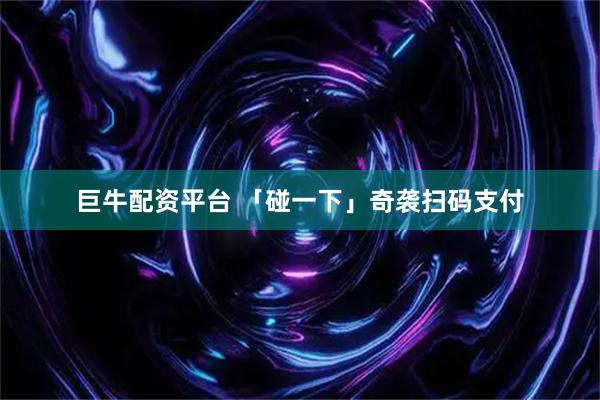 巨牛配资平台 「碰一下」奇袭扫码支付