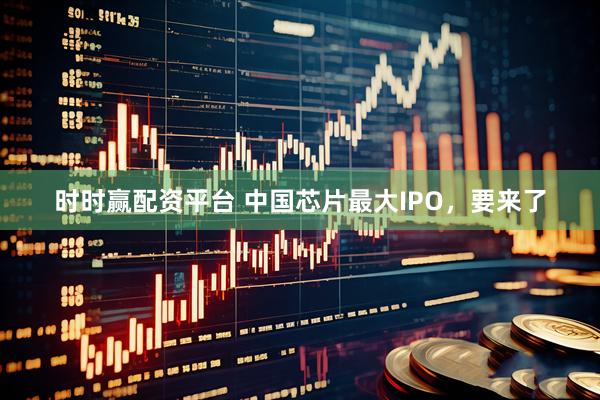 时时赢配资平台 中国芯片最大IPO，要来了
