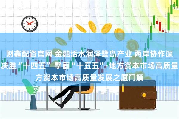 财鑫配资官网 金融活水润泽鹭岛产业 两岸协作深化资本融合丨决胜“十四五” 擘画“十五五”·地方资本市场高质量发展之厦门篇